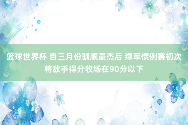 篮球世界杯 自三月份驯顺豪杰后 绿军惯例赛初次将敌手得分收场在90分以下