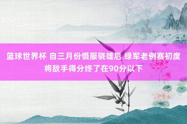 篮球世界杯 自三月份慑服骁雄后 绿军老例赛初度将敌手得分终了在90分以下