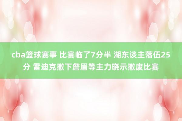 cba篮球赛事 比赛临了7分半 湖东谈主落伍25分 雷迪克撤下詹眉等主力晓示撤废比赛