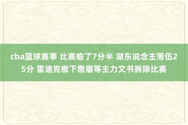 cba篮球赛事 比赛临了7分半 湖东说念主落伍25分 雷迪克撤下詹眉等主力文书拆除比赛