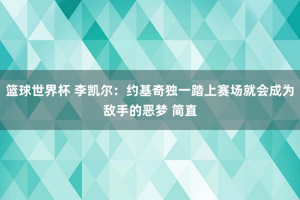 篮球世界杯 李凯尔：约基奇独一踏上赛场就会成为敌手的恶梦 简直