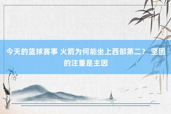 今天的篮球赛事 火箭为何能坐上西部第二？ 坚固的注重是主因