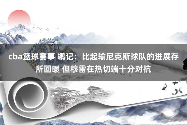 cba篮球赛事 鹕记：比起输尼克斯球队的进展存所回暖 但穆雷在热切端十分对抗