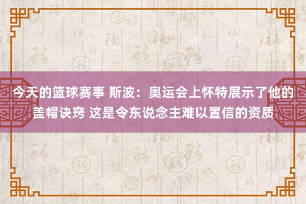 今天的篮球赛事 斯波：奥运会上怀特展示了他的盖帽诀窍 这是令东说念主难以置信的资质