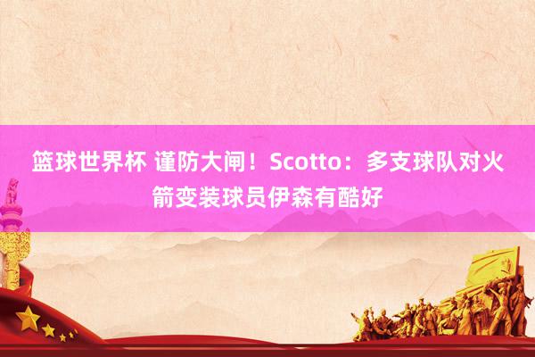 篮球世界杯 谨防大闸！Scotto：多支球队对火箭变装球员伊森有酷好