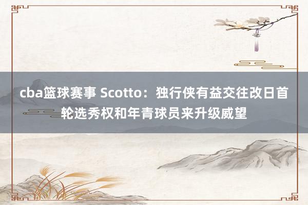 cba篮球赛事 Scotto：独行侠有益交往改日首轮选秀权和年青球员来升级威望