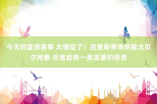 今天的篮球赛事 太破绽了！克里斯蒂传球被戈贝尔抢断 后者趁势一条龙暴扣惩责