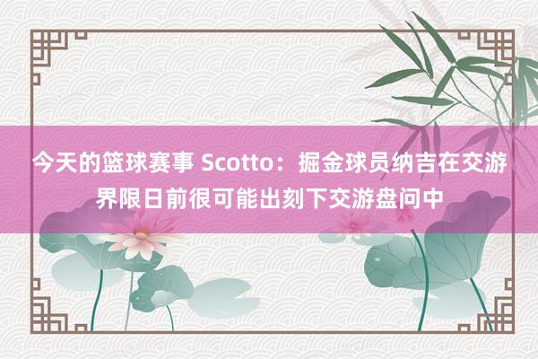 今天的篮球赛事 Scotto：掘金球员纳吉在交游界限日前很可能出刻下交游盘问中