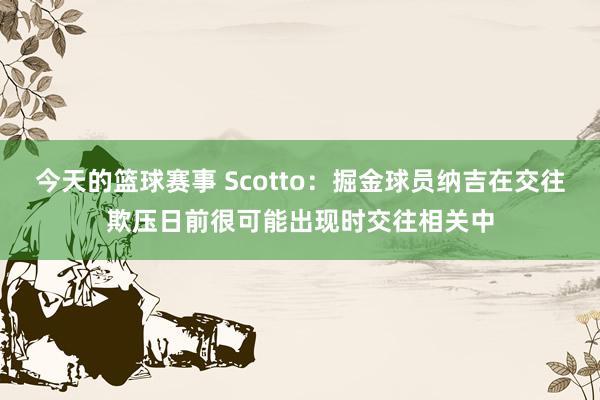 今天的篮球赛事 Scotto：掘金球员纳吉在交往欺压日前很可能出现时交往相关中