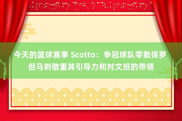 今天的篮球赛事 Scotto：争冠球队零散保罗 但马刺敬重其引导力和对文班的带领