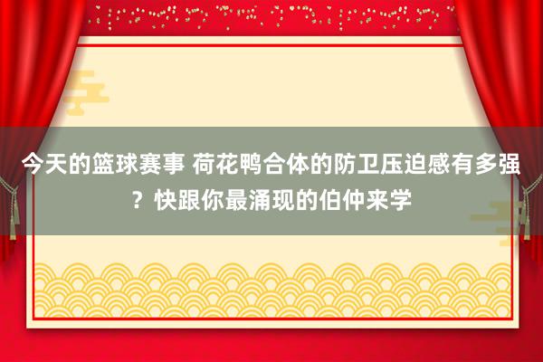 今天的篮球赛事 荷花鸭合体的防卫压迫感有多强？快跟你最涌现的伯仲来学