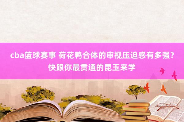 cba篮球赛事 荷花鸭合体的审视压迫感有多强？快跟你最贯通的昆玉来学