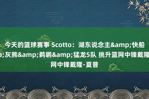 今天的篮球赛事 Scotto：湖东说念主&快船&灰熊&鹈鹕&猛龙5队 挑升篮网中锋戴隆-夏普