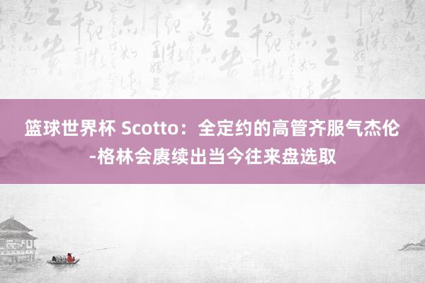 篮球世界杯 Scotto：全定约的高管齐服气杰伦-格林会赓续出当今往来盘选取