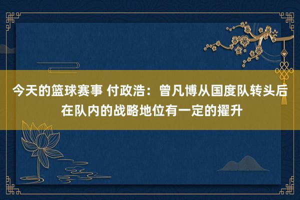 今天的篮球赛事 付政浩：曾凡博从国度队转头后 在队内的战略地位有一定的擢升