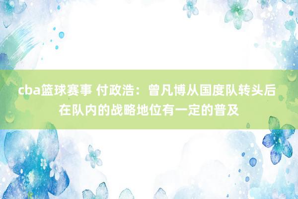 cba篮球赛事 付政浩：曾凡博从国度队转头后 在队内的战略地位有一定的普及