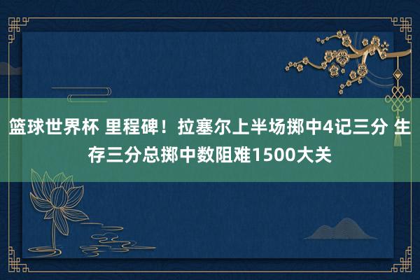 篮球世界杯 里程碑！拉塞尔上半场掷中4记三分 生存三分总掷中数阻难1500大关