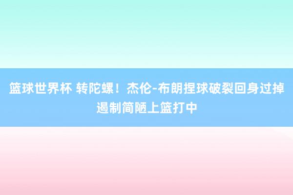 篮球世界杯 转陀螺！杰伦-布朗捏球破裂回身过掉遏制简陋上篮打中