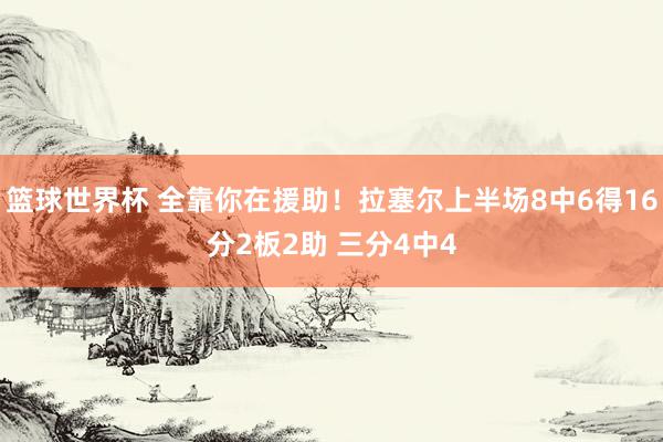 篮球世界杯 全靠你在援助！拉塞尔上半场8中6得16分2板2助 三分4中4