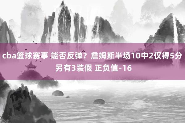 cba篮球赛事 能否反弹？詹姆斯半场10中2仅得5分 另有3装假 正负值-16