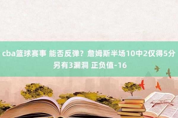 cba篮球赛事 能否反弹？詹姆斯半场10中2仅得5分 另有3漏洞 正负值-16