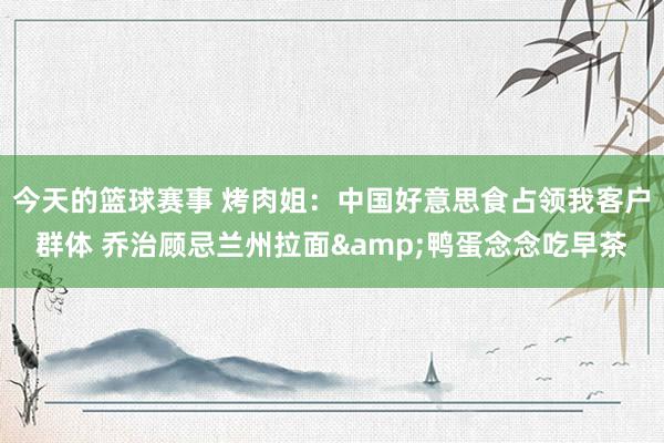 今天的篮球赛事 烤肉姐：中国好意思食占领我客户群体 乔治顾忌兰州拉面&鸭蛋念念吃早茶