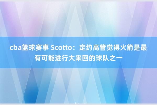 cba篮球赛事 Scotto：定约高管觉得火箭是最有可能进行大来回的球队之一