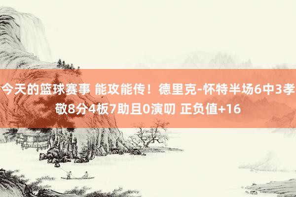 今天的篮球赛事 能攻能传！德里克-怀特半场6中3孝敬8分4板7助且0演叨 正负值+16