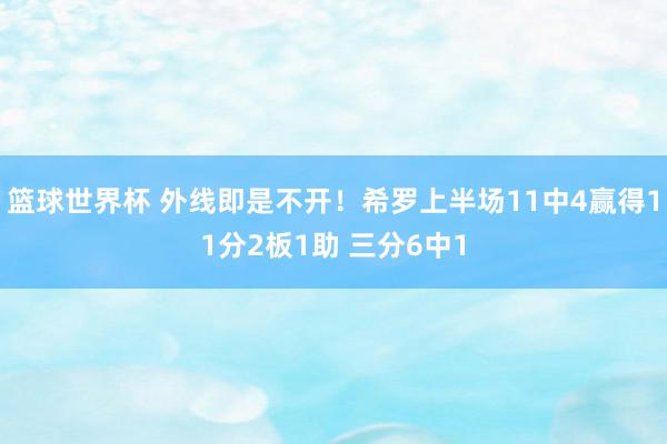 篮球世界杯 外线即是不开！希罗上半场11中4赢得11分2板1助 三分6中1