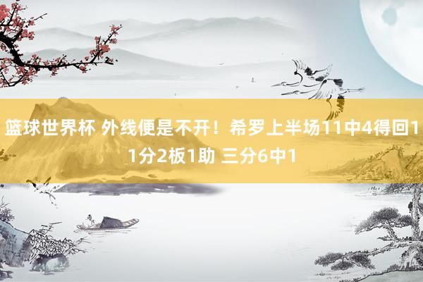 篮球世界杯 外线便是不开！希罗上半场11中4得回11分2板1助 三分6中1