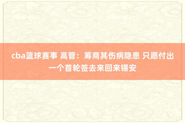 cba篮球赛事 高管：筹商其伤病隐患 只愿付出一个首轮签去来回来锡安