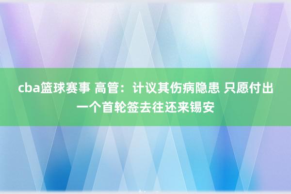 cba篮球赛事 高管：计议其伤病隐患 只愿付出一个首轮签去往还来锡安