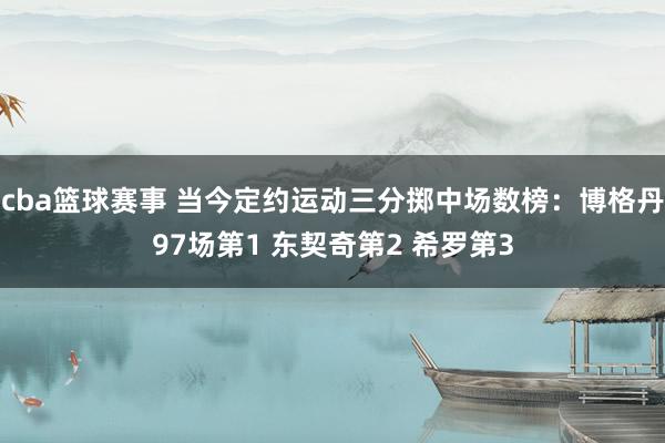 cba篮球赛事 当今定约运动三分掷中场数榜：博格丹97场第1 东契奇第2 希罗第3