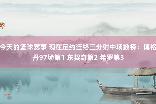 今天的篮球赛事 现在定约连络三分射中场数榜：博格丹97场第1 东契奇第2 希罗第3