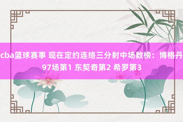 cba篮球赛事 现在定约连络三分射中场数榜：博格丹97场第1 东契奇第2 希罗第3