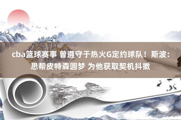 cba篮球赛事 曾遵守于热火G定约球队！斯波：思帮皮特森圆梦 为他获取契机抖擞