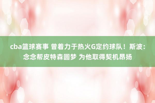 cba篮球赛事 曾着力于热火G定约球队！斯波：念念帮皮特森圆梦 为他取得契机昂扬