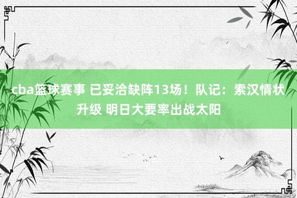 cba篮球赛事 已妥洽缺阵13场！队记：索汉情状升级 明日大要率出战太阳