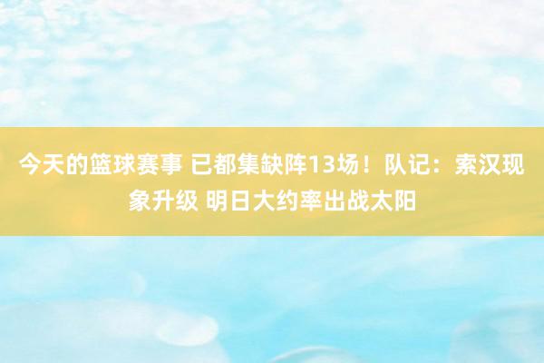 今天的篮球赛事 已都集缺阵13场！队记：索汉现象升级 明日大约率出战太阳