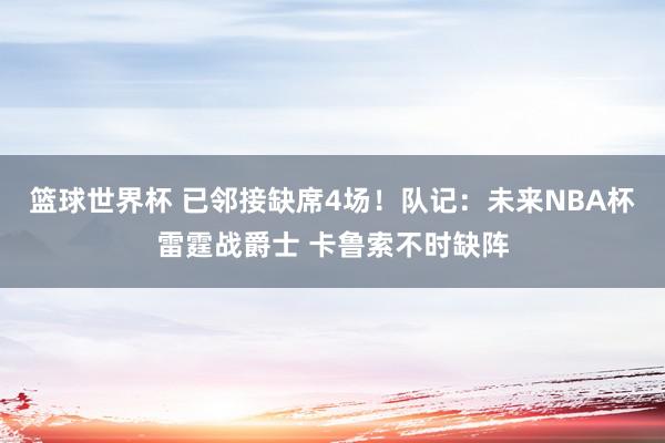 篮球世界杯 已邻接缺席4场！队记：未来NBA杯雷霆战爵士 卡鲁索不时缺阵