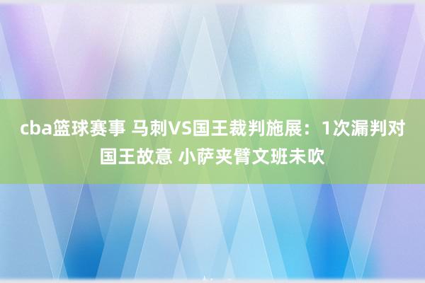 cba篮球赛事 马刺VS国王裁判施展：1次漏判对国王故意 小萨夹臂文班未吹