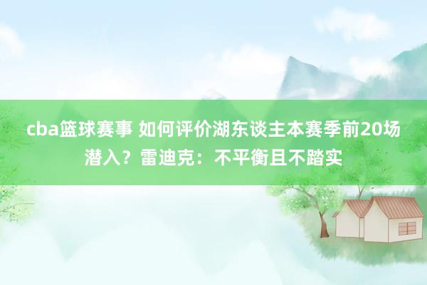 cba篮球赛事 如何评价湖东谈主本赛季前20场潜入？雷迪克：不平衡且不踏实