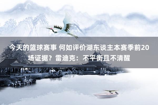 今天的篮球赛事 何如评价湖东谈主本赛季前20场证据？雷迪克：不平衡且不清醒