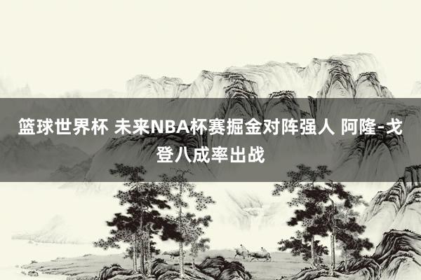 篮球世界杯 未来NBA杯赛掘金对阵强人 阿隆-戈登八成率出战