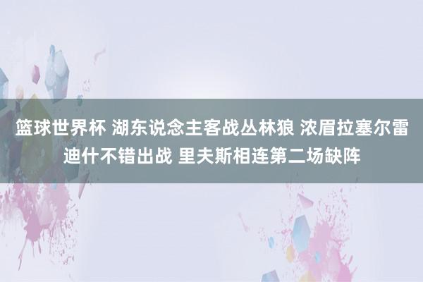 篮球世界杯 湖东说念主客战丛林狼 浓眉拉塞尔雷迪什不错出战 里夫斯相连第二场缺阵