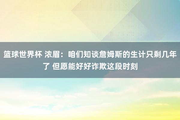 篮球世界杯 浓眉：咱们知谈詹姆斯的生计只剩几年了 但愿能好好诈欺这段时刻