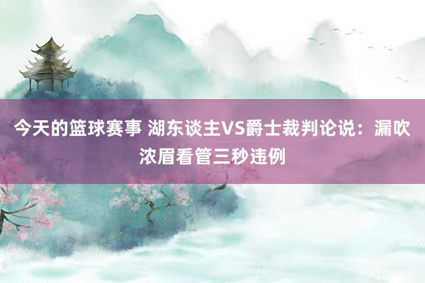 今天的篮球赛事 湖东谈主VS爵士裁判论说：漏吹浓眉看管三秒违例