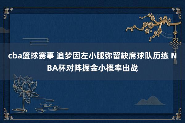 cba篮球赛事 追梦因左小腿弥留缺席球队历练 NBA杯对阵掘金小概率出战