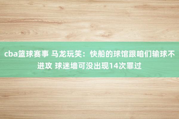 cba篮球赛事 马龙玩笑：快船的球馆跟咱们输球不进攻 球迷墙可没出现14次罪过