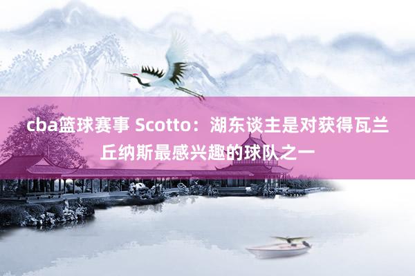 cba篮球赛事 Scotto：湖东谈主是对获得瓦兰丘纳斯最感兴趣的球队之一